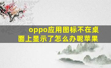 oppo应用图标不在桌面上显示了怎么办呢苹果