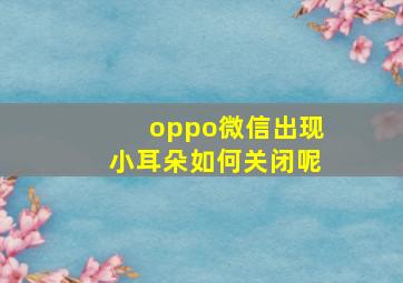 oppo微信出现小耳朵如何关闭呢