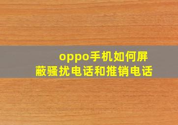 oppo手机如何屏蔽骚扰电话和推销电话