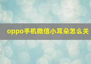 oppo手机微信小耳朵怎么关