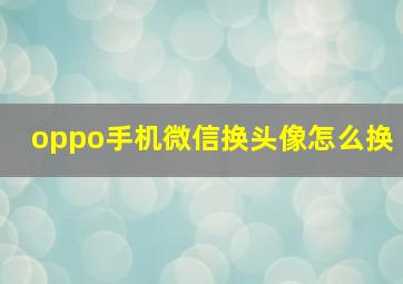 oppo手机微信换头像怎么换