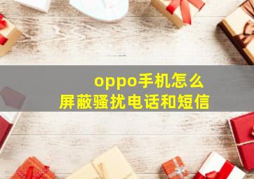 oppo手机怎么屏蔽骚扰电话和短信