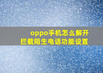 oppo手机怎么解开拦截陌生电话功能设置