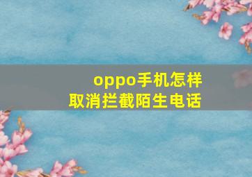 oppo手机怎样取消拦截陌生电话