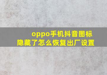 oppo手机抖音图标隐藏了怎么恢复出厂设置