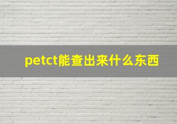 petct能查出来什么东西