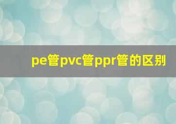 pe管pvc管ppr管的区别