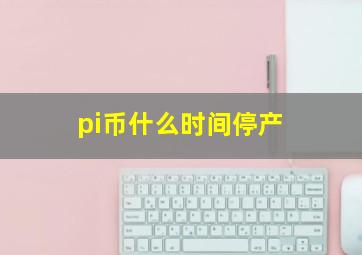 pi币什么时间停产