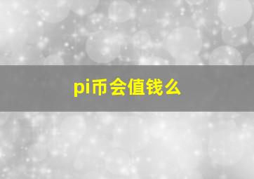 pi币会值钱么