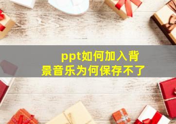 ppt如何加入背景音乐为何保存不了