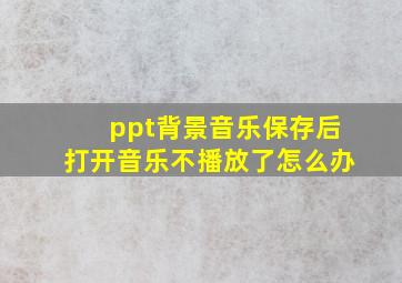 ppt背景音乐保存后打开音乐不播放了怎么办