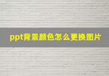 ppt背景颜色怎么更换图片