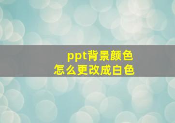 ppt背景颜色怎么更改成白色