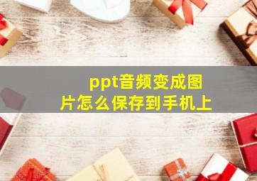 ppt音频变成图片怎么保存到手机上