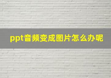 ppt音频变成图片怎么办呢