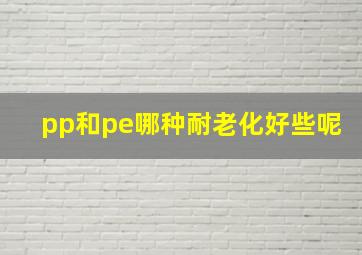 pp和pe哪种耐老化好些呢