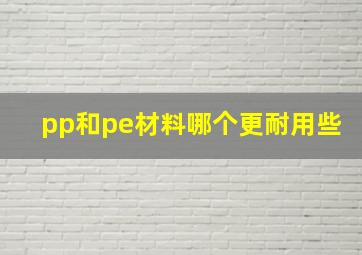 pp和pe材料哪个更耐用些