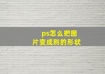 ps怎么把图片变成别的形状