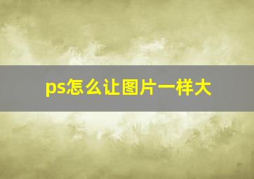 ps怎么让图片一样大