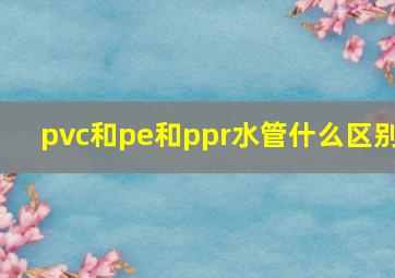 pvc和pe和ppr水管什么区别