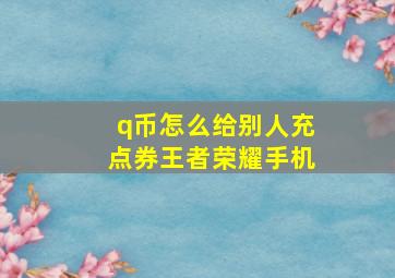 q币怎么给别人充点券王者荣耀手机