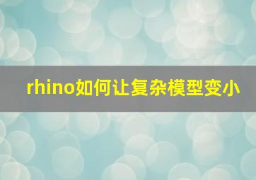 rhino如何让复杂模型变小