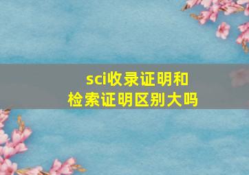 sci收录证明和检索证明区别大吗