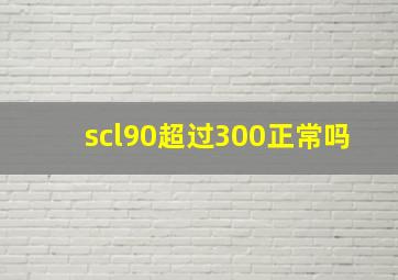 scl90超过300正常吗