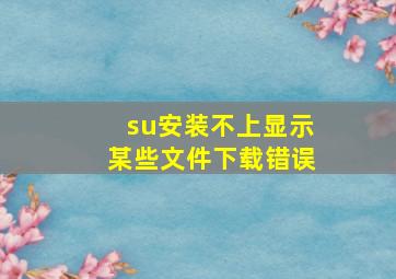 su安装不上显示某些文件下载错误