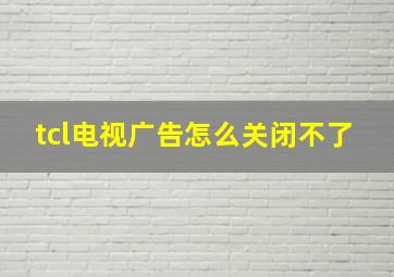 tcl电视广告怎么关闭不了