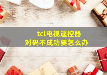 tcl电视遥控器对码不成功要怎么办