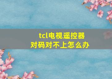 tcl电视遥控器对码对不上怎么办