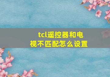 tcl遥控器和电视不匹配怎么设置