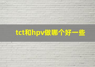 tct和hpv做哪个好一些