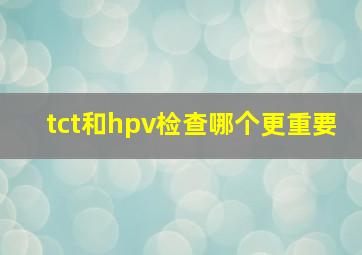 tct和hpv检查哪个更重要