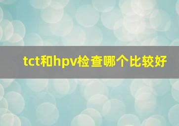 tct和hpv检查哪个比较好