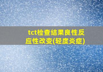 tct检查结果良性反应性改变(轻度炎症)