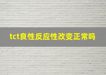 tct良性反应性改变正常吗