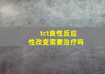 tct良性反应性改变需要治疗吗