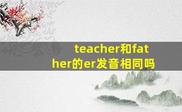 teacher和father的er发音相同吗