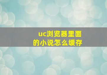 uc浏览器里面的小说怎么缓存