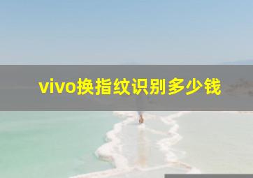 vivo换指纹识别多少钱