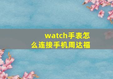 watch手表怎么连接手机周达福