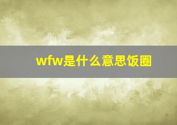 wfw是什么意思饭圈