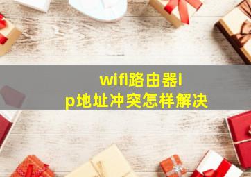 wifi路由器ip地址冲突怎样解决