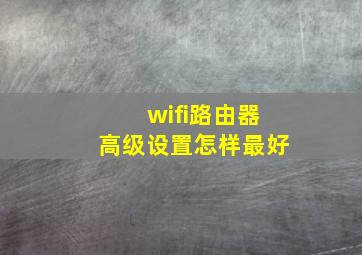 wifi路由器高级设置怎样最好