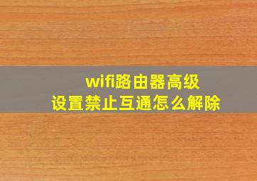 wifi路由器高级设置禁止互通怎么解除