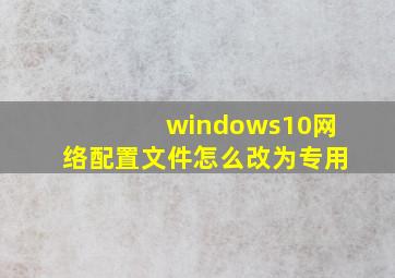 windows10网络配置文件怎么改为专用