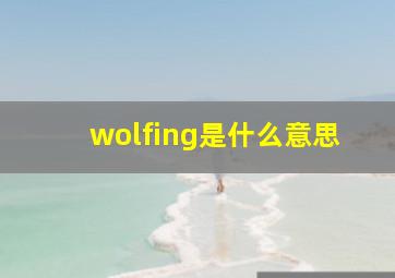 wolfing是什么意思