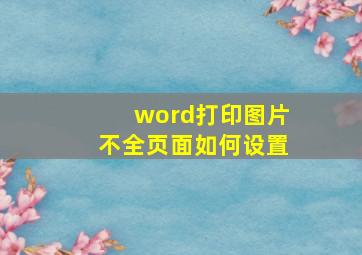 word打印图片不全页面如何设置